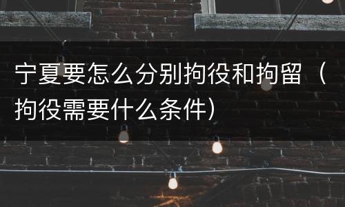 宁夏要怎么分别拘役和拘留（拘役需要什么条件）