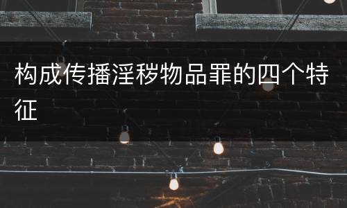 构成传播淫秽物品罪的四个特征