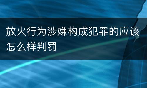 放火行为涉嫌构成犯罪的应该怎么样判罚