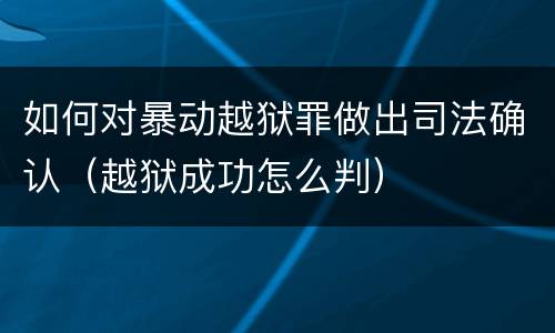 如何对暴动越狱罪做出司法确认（越狱成功怎么判）
