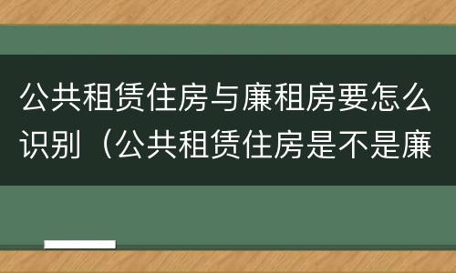 公共租赁住房与廉租房要怎么识别（公共租赁住房是不是廉租房）