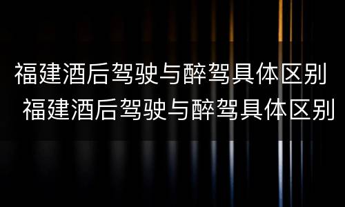 福建酒后驾驶与醉驾具体区别 福建酒后驾驶与醉驾具体区别在哪