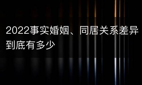 2022事实婚姻、同居关系差异到底有多少