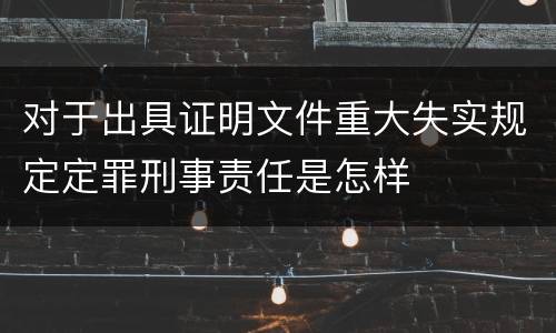 对于出具证明文件重大失实规定定罪刑事责任是怎样