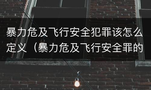 暴力危及飞行安全犯罪该怎么定义（暴力危及飞行安全罪的构成要件）