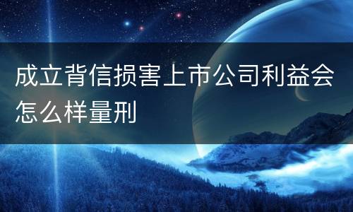 成立背信损害上市公司利益会怎么样量刑