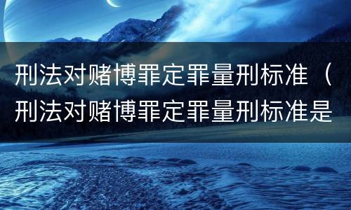 刑法对赌博罪定罪量刑标准（刑法对赌博罪定罪量刑标准是多少）