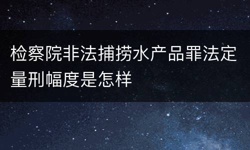 检察院非法捕捞水产品罪法定量刑幅度是怎样