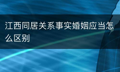 江西同居关系事实婚姻应当怎么区别
