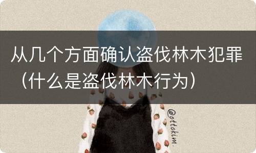 从几个方面确认盗伐林木犯罪（什么是盗伐林木行为）