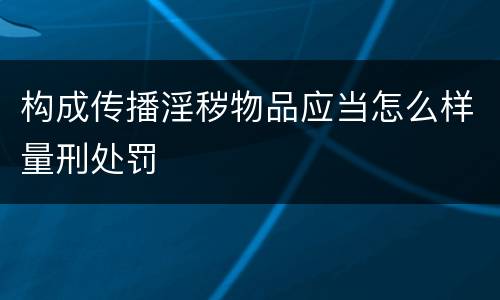 构成传播淫秽物品应当怎么样量刑处罚