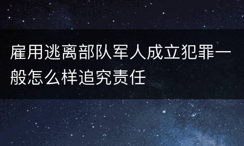 雇用逃离部队军人成立犯罪一般怎么样追究责任