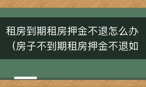 租房到期租房押金不退怎么办（房子不到期租房押金不退如何处理）