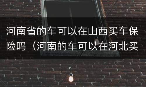 河南省的车可以在山西买车保险吗（河南的车可以在河北买保险吗）