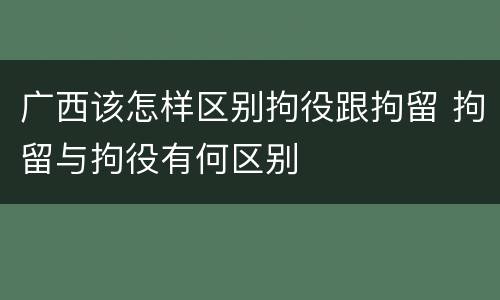 广西该怎样区别拘役跟拘留 拘留与拘役有何区别