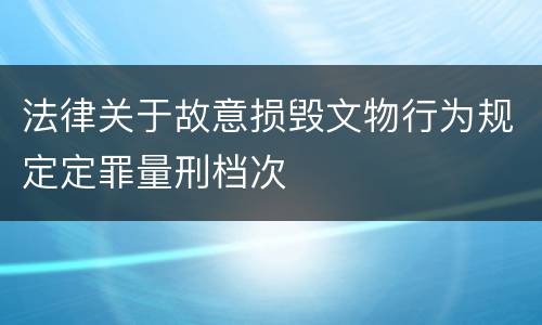 法律关于故意损毁文物行为规定定罪量刑档次