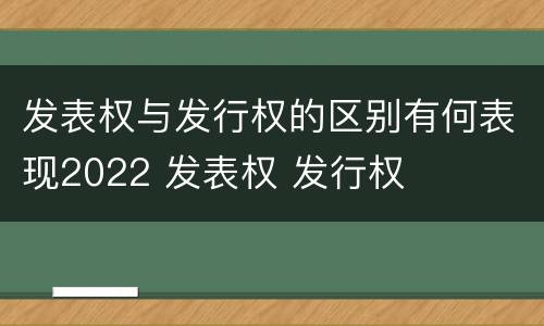 发表权与发行权的区别有何表现2022 发表权 发行权