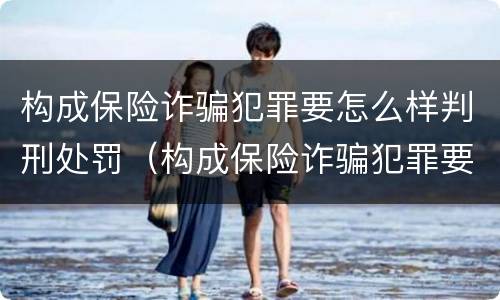 构成保险诈骗犯罪要怎么样判刑处罚（构成保险诈骗犯罪要怎么样判刑处罚多少钱）