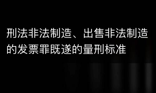 刑法非法制造、出售非法制造的发票罪既遂的量刑标准