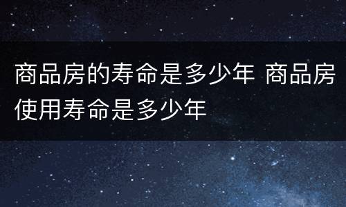 商品房的寿命是多少年 商品房使用寿命是多少年