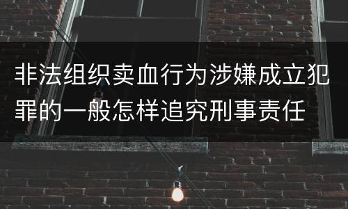 非法组织卖血行为涉嫌成立犯罪的一般怎样追究刑事责任
