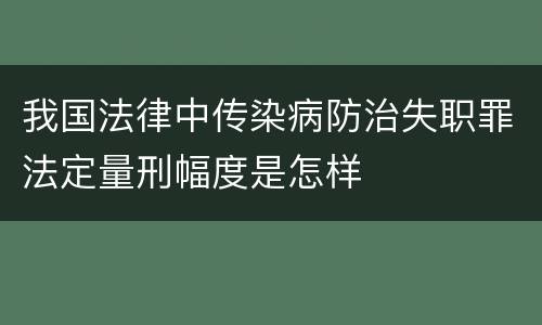 我国法律中传染病防治失职罪法定量刑幅度是怎样
