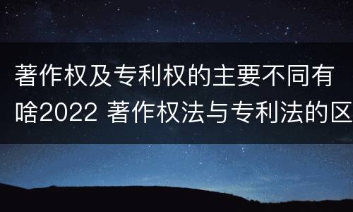 著作权及专利权的主要不同有啥2022 著作权法与专利法的区别