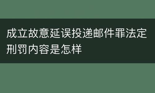 成立故意延误投递邮件罪法定刑罚内容是怎样