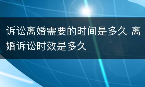 诉讼离婚需要的时间是多久 离婚诉讼时效是多久