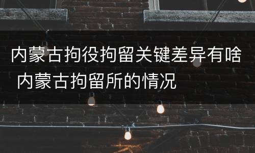内蒙古拘役拘留关键差异有啥 内蒙古拘留所的情况