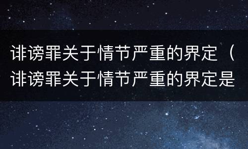 诽谤罪关于情节严重的界定（诽谤罪关于情节严重的界定是）