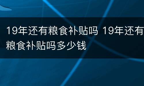 19年还有粮食补贴吗 19年还有粮食补贴吗多少钱