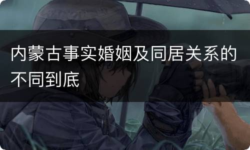 内蒙古事实婚姻及同居关系的不同到底