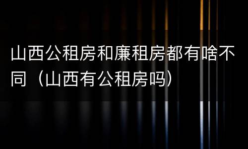 山西公租房和廉租房都有啥不同（山西有公租房吗）