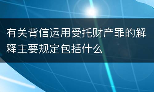 有关背信运用受托财产罪的解释主要规定包括什么