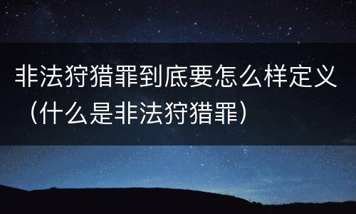 非法狩猎罪到底要怎么样定义（什么是非法狩猎罪）