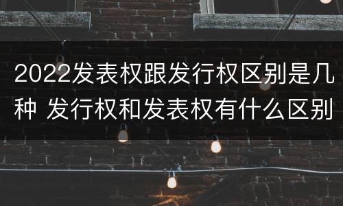 2022发表权跟发行权区别是几种 发行权和发表权有什么区别