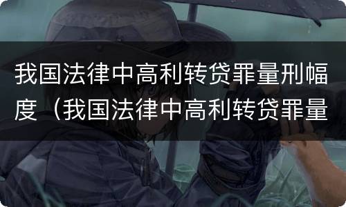 我国法律中高利转贷罪量刑幅度（我国法律中高利转贷罪量刑幅度是多少）