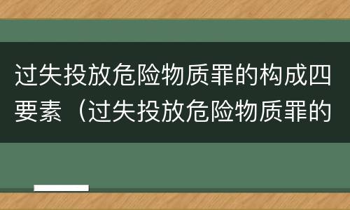 过失投放危险物质罪的构成四要素（过失投放危险物质罪的构成四要素包括）