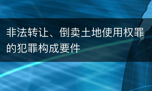 非法转让、倒卖土地使用权罪的犯罪构成要件