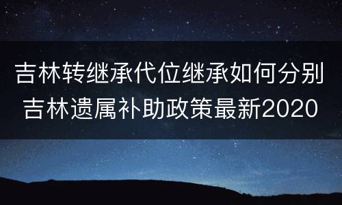 吉林转继承代位继承如何分别 吉林遗属补助政策最新2020