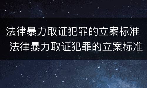 法律暴力取证犯罪的立案标准 法律暴力取证犯罪的立案标准是