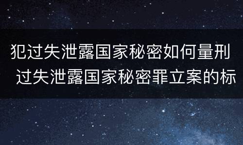 犯过失泄露国家秘密如何量刑 过失泄露国家秘密罪立案的标准