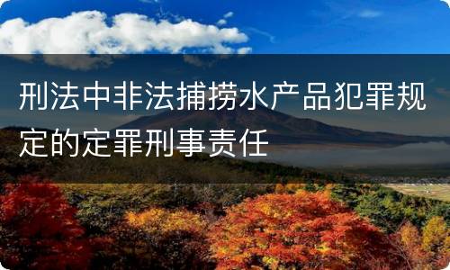 刑法中非法捕捞水产品犯罪规定的定罪刑事责任