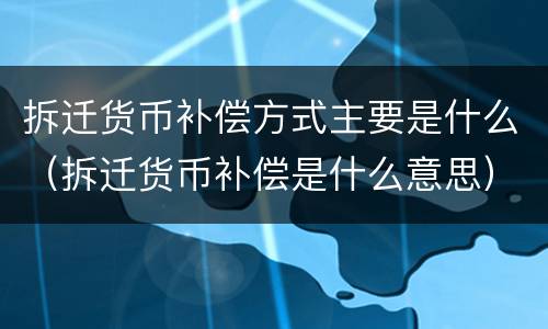 拆迁货币补偿方式主要是什么（拆迁货币补偿是什么意思）