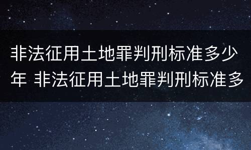 非法征用土地罪判刑标准多少年 非法征用土地罪判刑标准多少年以上