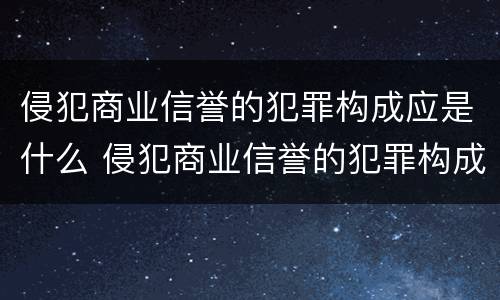 侵犯商业信誉的犯罪构成应是什么 侵犯商业信誉的犯罪构成应是什么行为