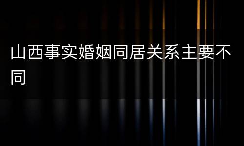 山西事实婚姻同居关系主要不同