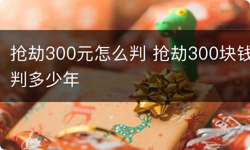 抢劫300元怎么判 抢劫300块钱判多少年