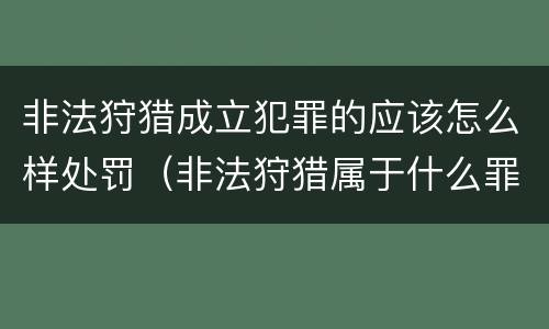 非法狩猎成立犯罪的应该怎么样处罚（非法狩猎属于什么罪）